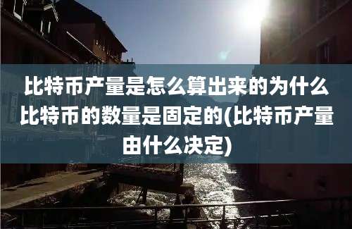 比特币产量是怎么算出来的为什么比特币的数量是固定的(比特币产量由什么决定)