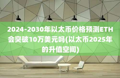 2024-2030年以太币价格预测ETH会突破10万美元吗(以太币2025年的升值空间)