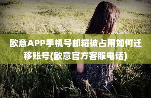 欧意APP手机号邮箱被占用如何迁移账号(欧意官方客服电话)