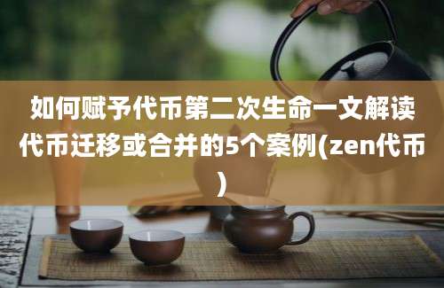 如何赋予代币第二次生命一文解读代币迁移或合并的5个案例(zen代币)