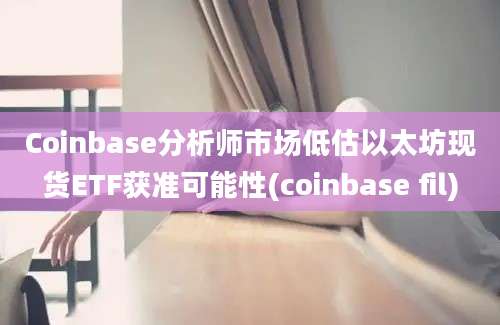 Coinbase分析师市场低估以太坊现货ETF获准可能性(coinbase fil)