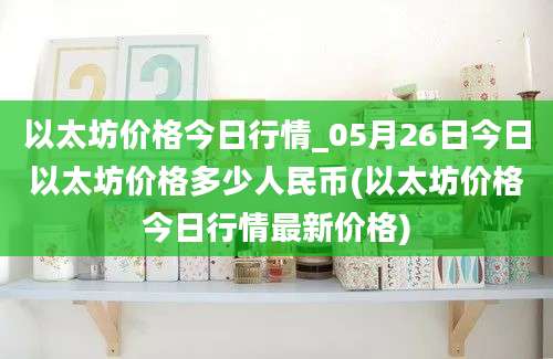 以太坊价格今日行情_05月26日今日以太坊价格多少人民币(以太坊价格今日行情最新价格)