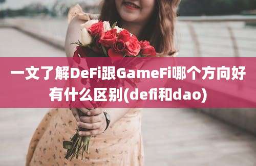 一文了解DeFi跟GameFi哪个方向好有什么区别(defi和dao)