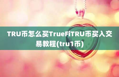 TRU币怎么买TrueFiTRU币买入交易教程(tru1币)