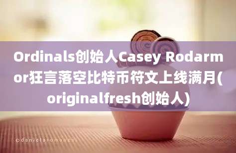 Ordinals创始人Casey Rodarmor狂言落空比特币符文上线满月(originalfresh创始人)