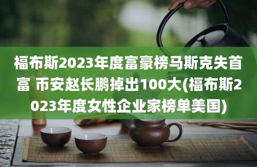 福布斯2023年度富豪榜马斯克失首富 币安赵长鹏掉出100大(福布斯2023年度女性企业家榜单美国)