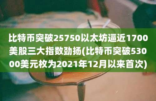 比特币突破25750以太坊逼近1700美股三大指数劲扬(比特币突破53000美元枚为2021年12月以来首次)