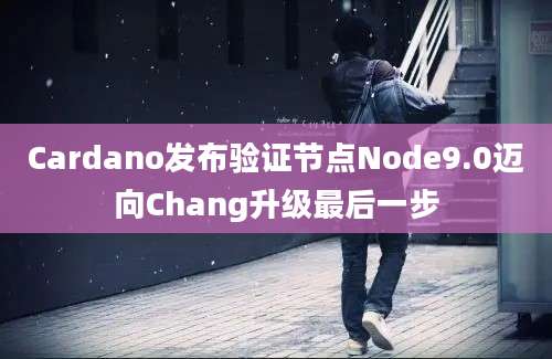 Cardano发布验证节点Node9.0迈向Chang升级最后一步