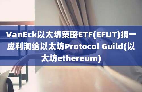 VanEck以太坊策略ETF(EFUT)捐一成利润给以太坊Protocol Guild(以太坊ethereum)