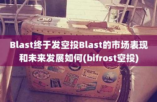 Blast终于发空投Blast的市场表现和未来发展如何(bifrost空投)