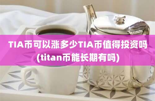 TIA币可以涨多少TIA币值得投资吗(titan币能长期有吗)