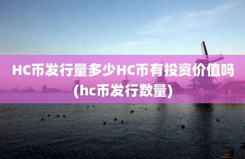 HC币发行量多少HC币有投资价值吗(hc币发行数量)