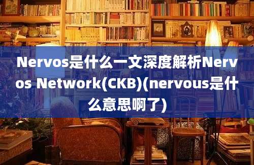 Nervos是什么一文深度解析Nervos Network(CKB)(nervous是什么意思啊了)