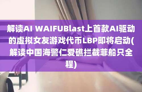 解读AI WAIFUBlast上首款AI驱动的虚拟女友游戏代币LBP即将启动(解读中国海警仁爱礁拦截菲船只全程)