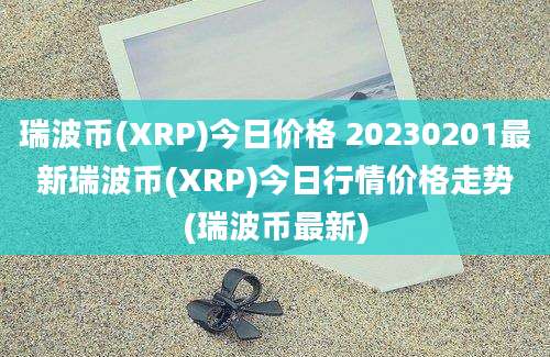 瑞波币(XRP)今日价格 20230201最新瑞波币(XRP)今日行情价格走势(瑞波币最新)