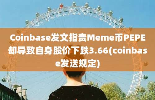 Coinbase发文指责Meme币PEPE却导致自身股价下跌3.66(coinbase发送规定)