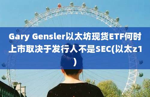 Gary Gensler以太坊现货ETF何时上市取决于发行人不是SEC(以太z1)