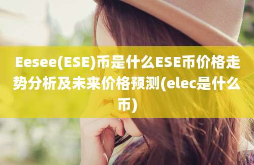 Eesee(ESE)币是什么ESE币价格走势分析及未来价格预测(elec是什么币)