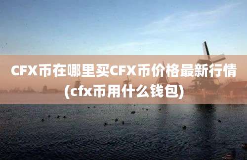 CFX币在哪里买CFX币价格最新行情(cfx币用什么钱包)