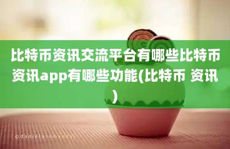 比特币资讯交流平台有哪些比特币资讯app有哪些功能(比特币 资讯)