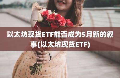 以太坊现货ETF能否成为5月新的叙事(以太坊现货ETF)