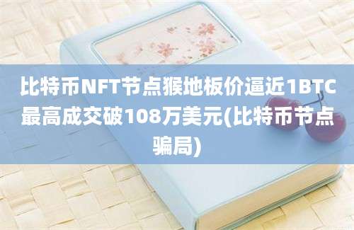 比特币NFT节点猴地板价逼近1BTC最高成交破108万美元(比特币节点骗局)