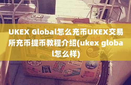 UKEX Global怎么充币UKEX交易所充币提币教程介绍(ukex global怎么样)