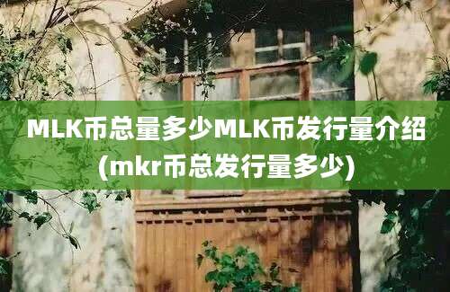 MLK币总量多少MLK币发行量介绍(mkr币总发行量多少)