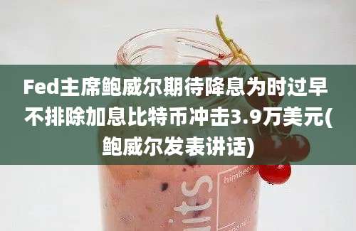 Fed主席鲍威尔期待降息为时过早 不排除加息比特币冲击3.9万美元(鲍威尔发表讲话)