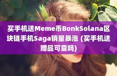 买手机送Meme币BonkSolana区块链手机Saga销量暴涨 (买手机送赠品可靠吗)