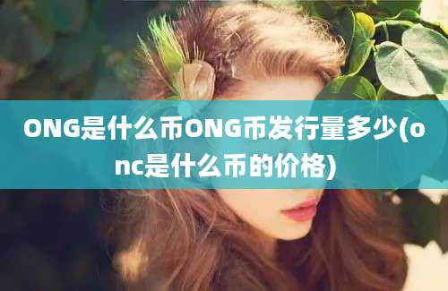 ONG是什么币ONG币发行量多少(onc是什么币的价格)