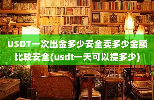 USDT一次出金多少安全卖多少金额比较安全(usdt一天可以提多少)