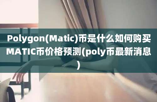 Polygon(Matic)币是什么如何购买MATIC币价格预测(poly币最新消息)