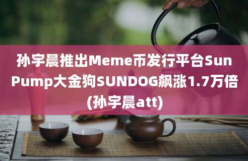 孙宇晨推出Meme币发行平台SunPump大金狗SUNDOG飙涨1.7万倍(孙宇晨att)