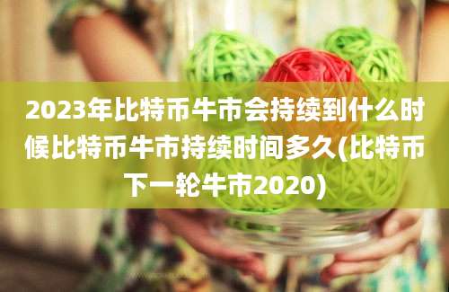 2023年比特币牛市会持续到什么时候比特币牛市持续时间多久(比特币下一轮牛市2020)