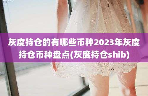 灰度持仓的有哪些币种2023年灰度持仓币种盘点(灰度持仓shib)