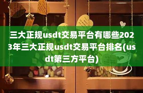 三大正规usdt交易平台有哪些2023年三大正规usdt交易平台排名(usdt第三方平台)