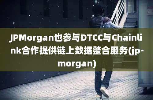 JPMorgan也参与DTCC与Chainlink合作提供链上数据整合服务(jp-morgan)