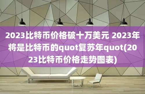 2023比特币价格破十万美元 2023年将是比特币的quot复苏年quot(2023比特币价格走势图表)