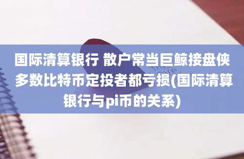 国际清算银行 散户常当巨鲸接盘侠 多数比特币定投者都亏损(国际清算银行与pi币的关系)