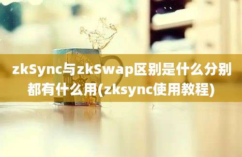 zkSync与zkSwap区别是什么分别都有什么用(zksync使用教程)