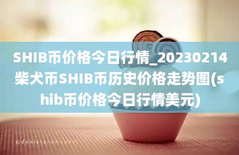 SHIB币价格今日行情_20230214柴犬币SHIB币历史价格走势图(shib币价格今日行情美元)