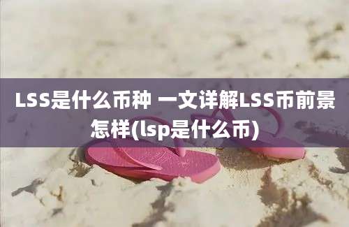 LSS是什么币种 一文详解LSS币前景怎样(lsp是什么币)