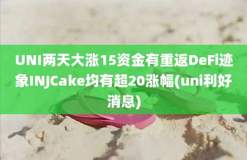 UNI两天大涨15资金有重返DeFi迹象INJCake均有超20涨幅(uni利好消息)