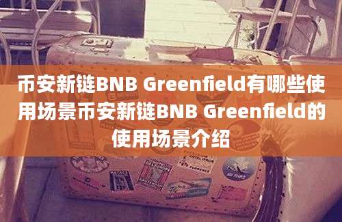 币安新链BNB Greenfield有哪些使用场景币安新链BNB Greenfield的使用场景介绍