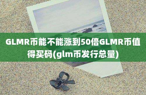 GLMR币能不能涨到50倍GLMR币值得买码(glm币发行总量)