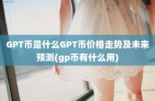 GPT币是什么GPT币价格走势及未来预测(gp币有什么用)