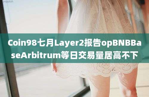 Coin98七月Layer2报告opBNBBaseArbitrum等日交易量居高不下