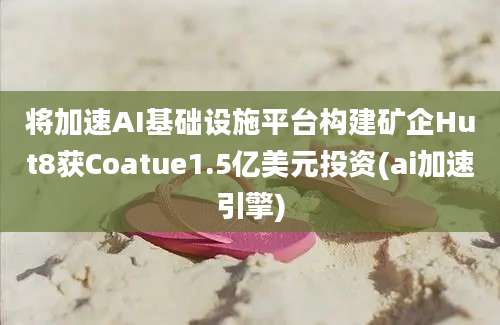 将加速AI基础设施平台构建矿企Hut8获Coatue1.5亿美元投资(ai加速引擎)