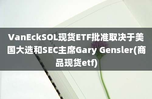 VanEckSOL现货ETF批准取决于美国大选和SEC主席Gary Gensler(商品现货etf)